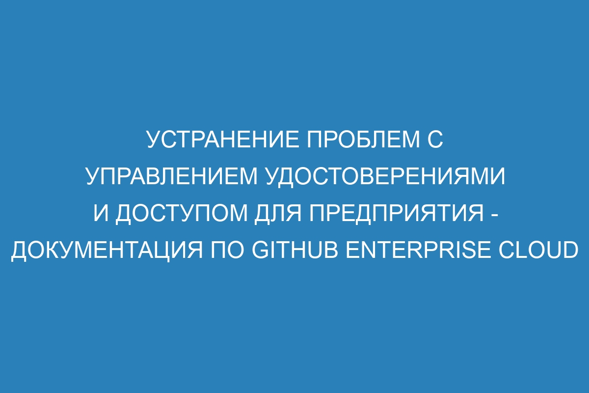 Устранение проблем с управлением удостоверениями и доступом для предприятия - документация по GitHub Enterprise Cloud