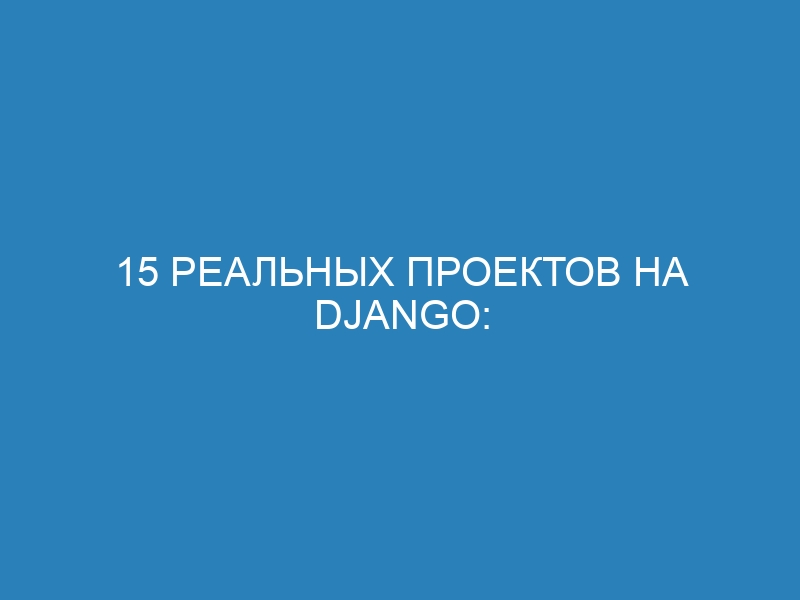 15 реальных проектов на Django: от блога до маркетплейса и CRM