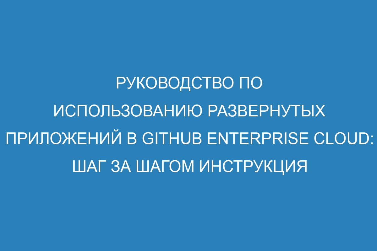 Руководство по использованию развернутых приложений в GitHub Enterprise Cloud: шаг за шагом инструкция