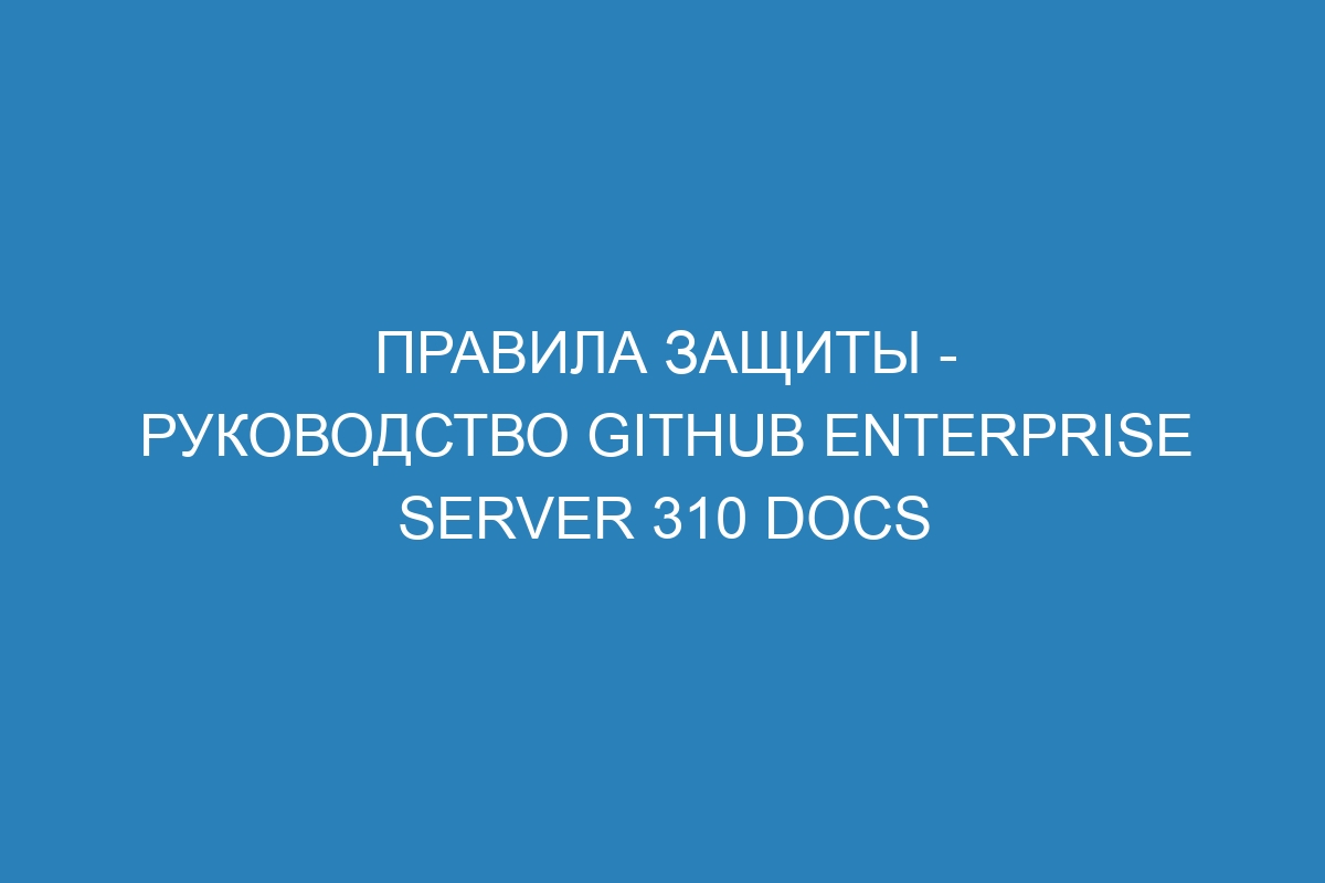 Правила защиты - Руководство GitHub Enterprise Server 310 Docs