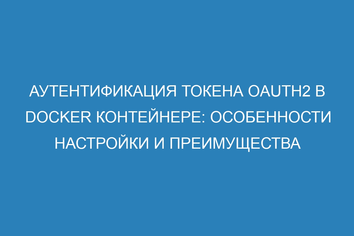 Аутентификация токена Oauth2 в Docker контейнере: особенности настройки и преимущества