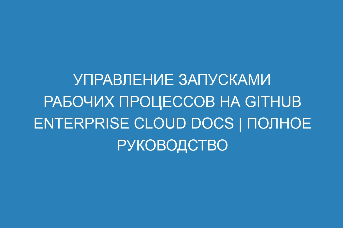 Управление запусками рабочих процессов на GitHub Enterprise Cloud Docs | Полное руководство