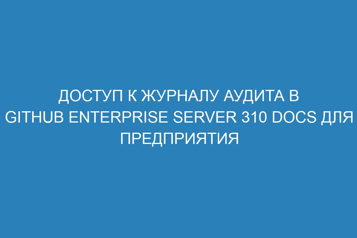 Доступ к журналу аудита в GitHub Enterprise Server 310 Docs для предприятия