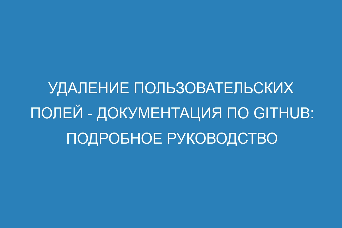 Удаление пользовательских полей - Документация по GitHub: подробное руководство