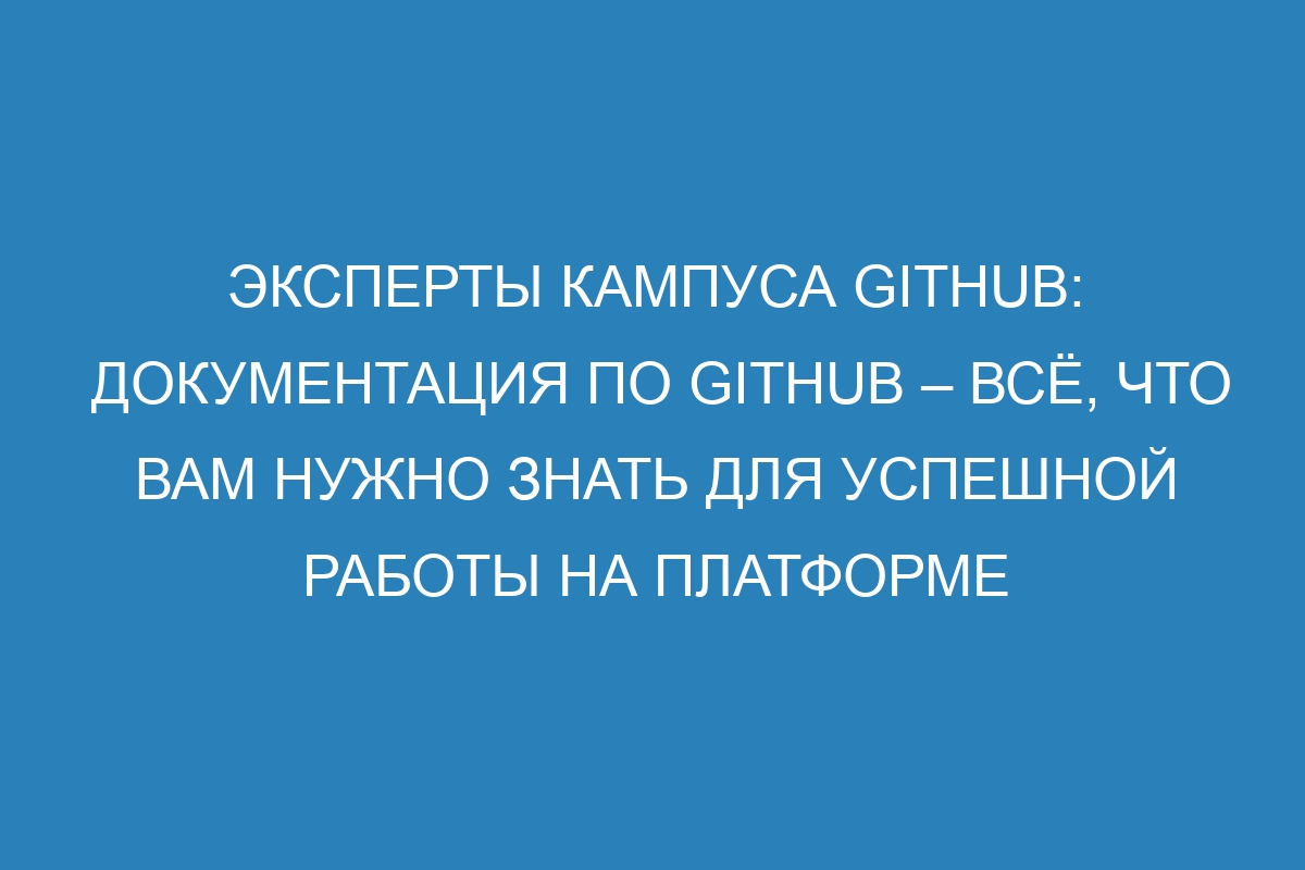 Эксперты кампуса GitHub: Документация по GitHub – всё, что вам нужно знать для успешной работы на платформе