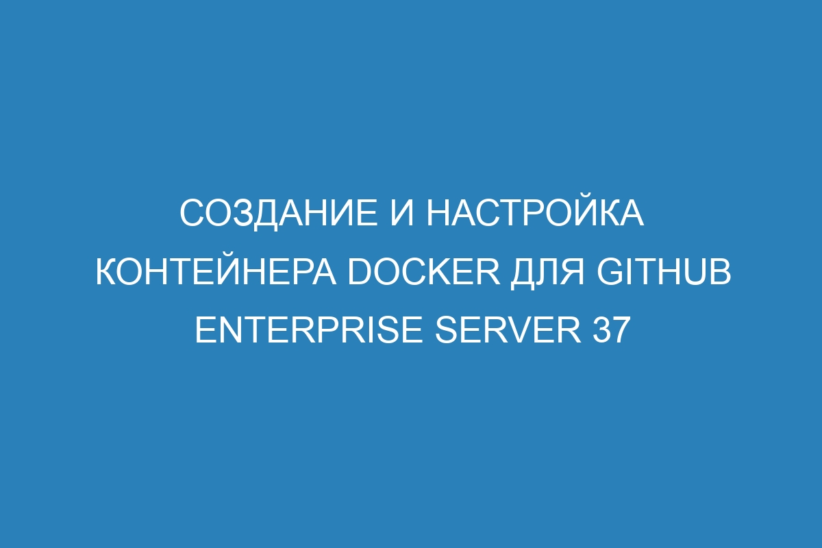 Создание и настройка контейнера Docker для GitHub Enterprise Server 37