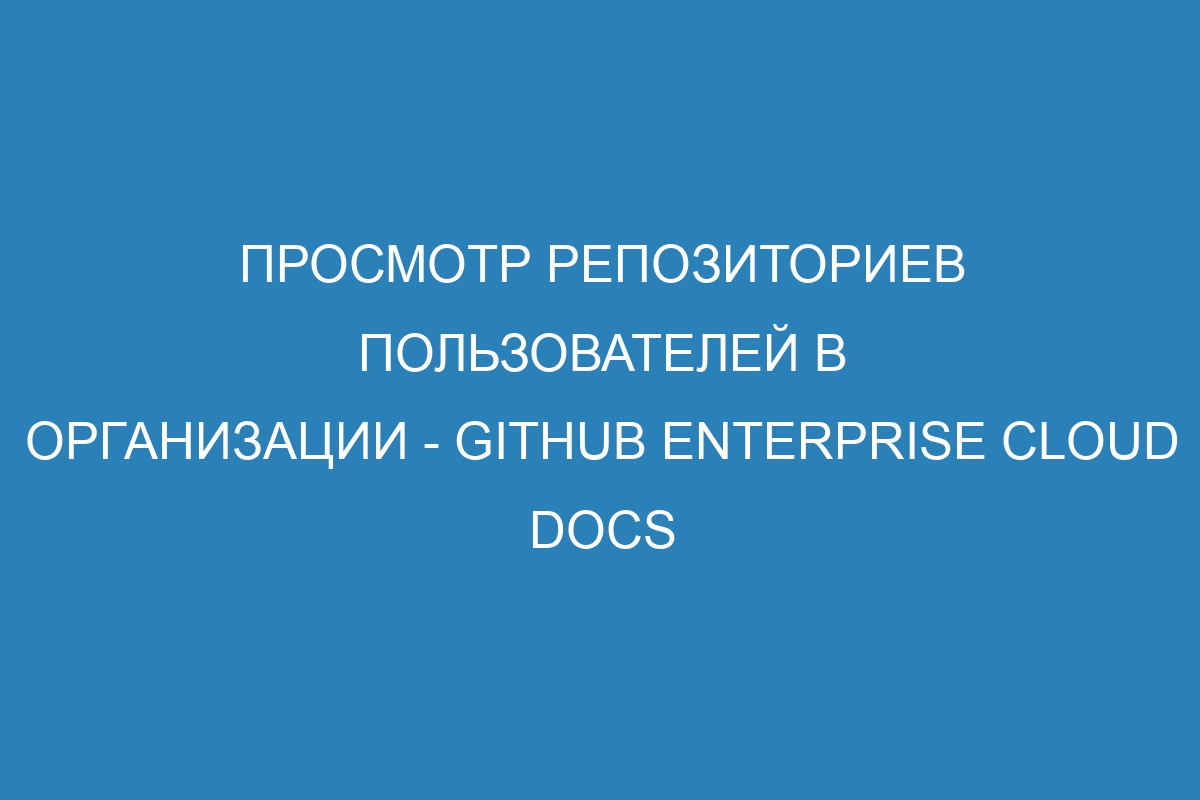 Просмотр репозиториев пользователей в организации - GitHub Enterprise Cloud Docs