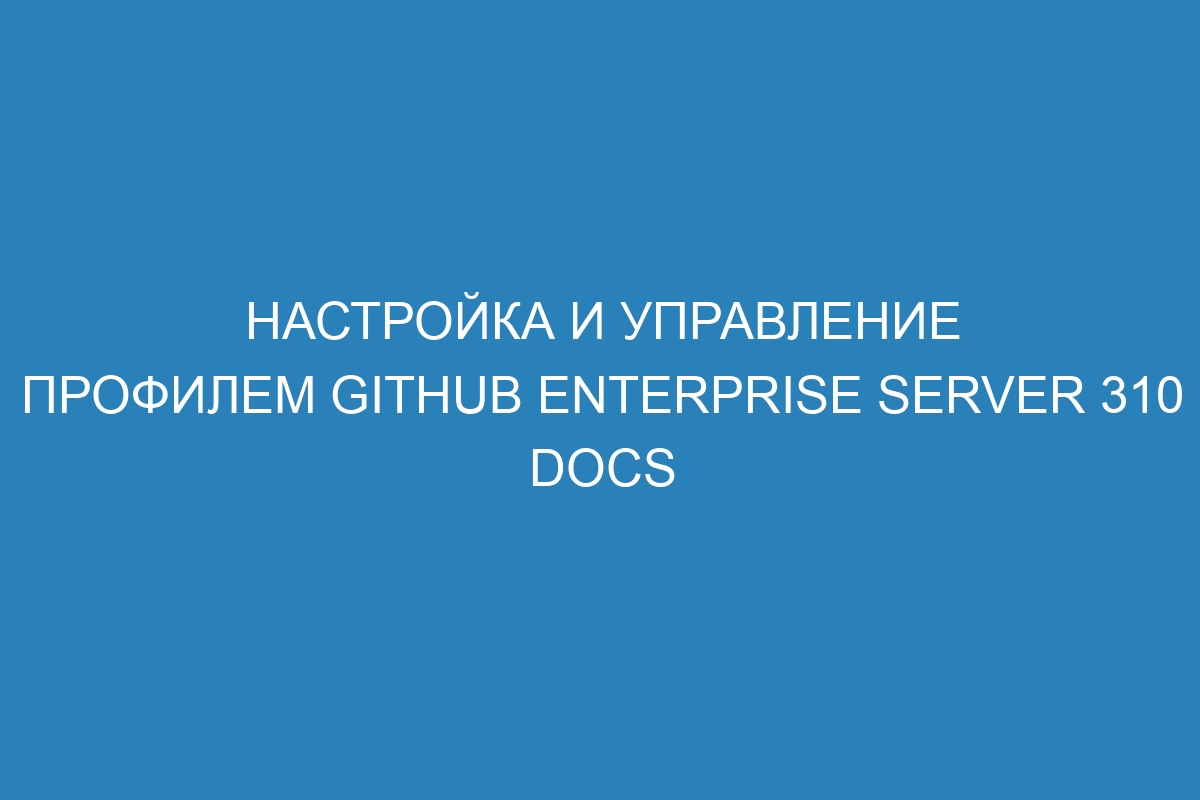 Настройка и управление профилем GitHub Enterprise Server 310 Docs