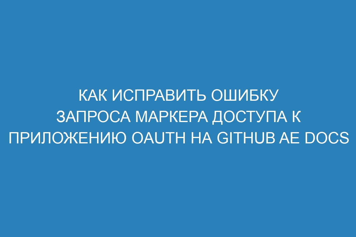 Как исправить ошибку запроса маркера доступа к приложению OAuth на GitHub AE Docs