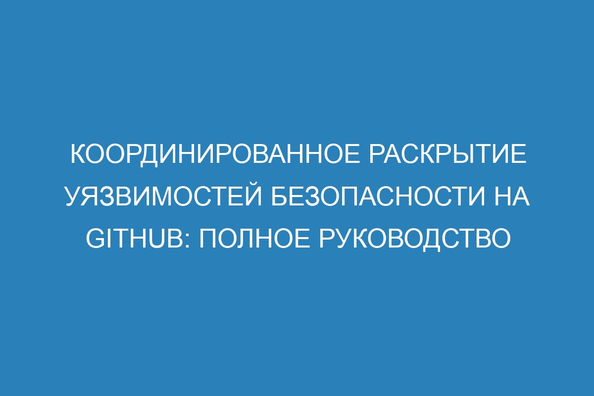 Координированное раскрытие уязвимостей безопасности на GitHub: полное руководство