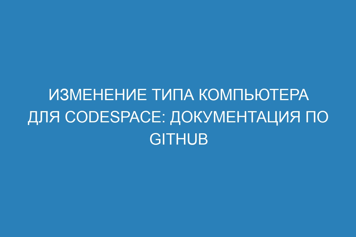 Изменение типа компьютера для Codespace: Документация по GitHub