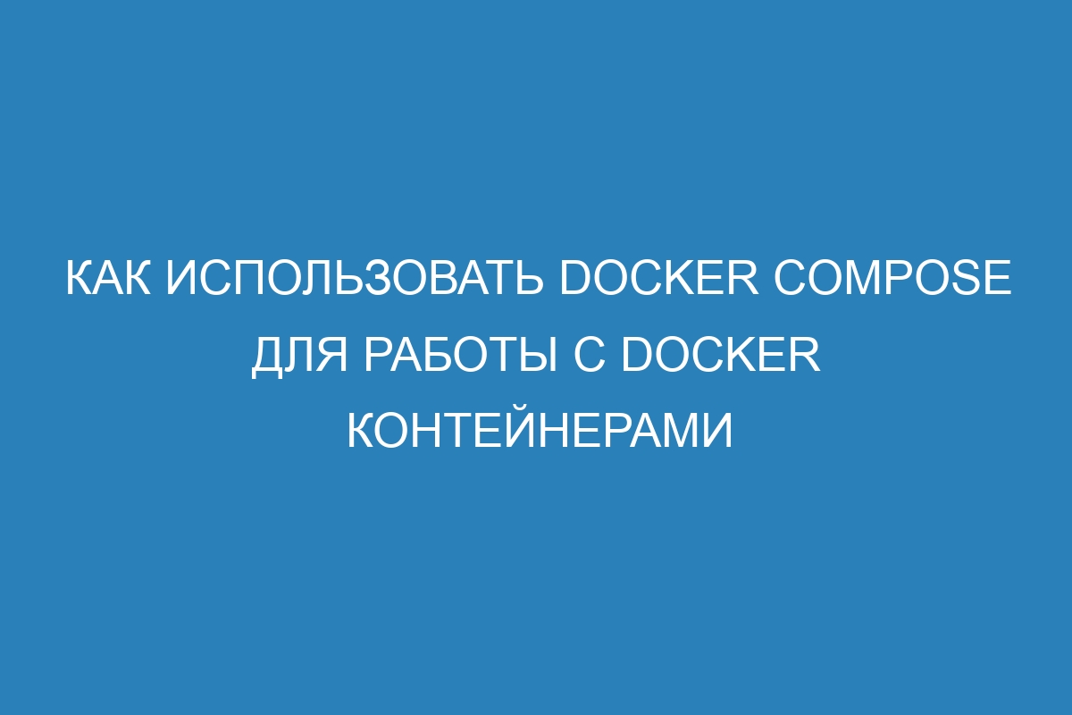 Как использовать Docker compose для работы c Docker контейнерами