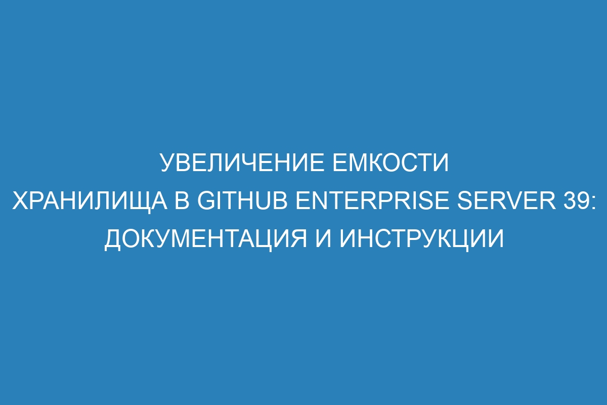 Увеличение емкости хранилища в GitHub Enterprise Server 39: документация и инструкции