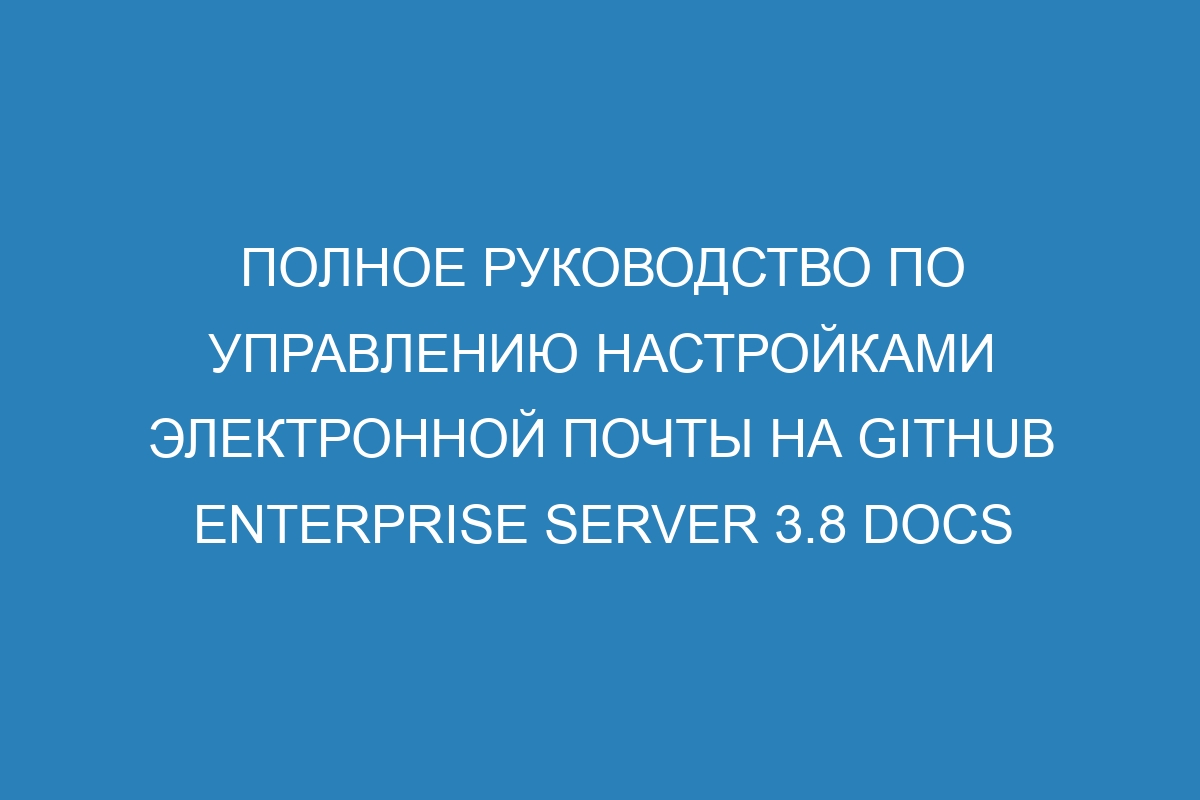 Полное руководство по управлению настройками электронной почты на GitHub Enterprise Server 3.8 Docs