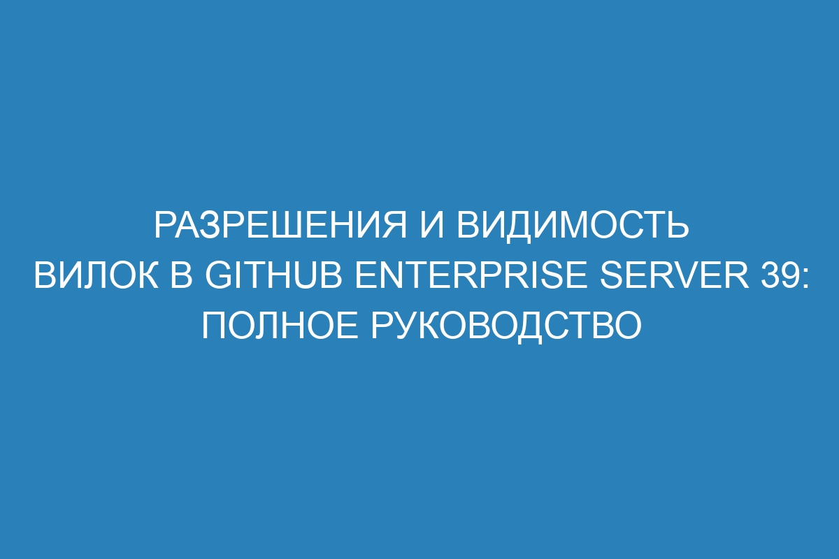 Разрешения и видимость вилок в GitHub Enterprise Server 39: полное руководство
