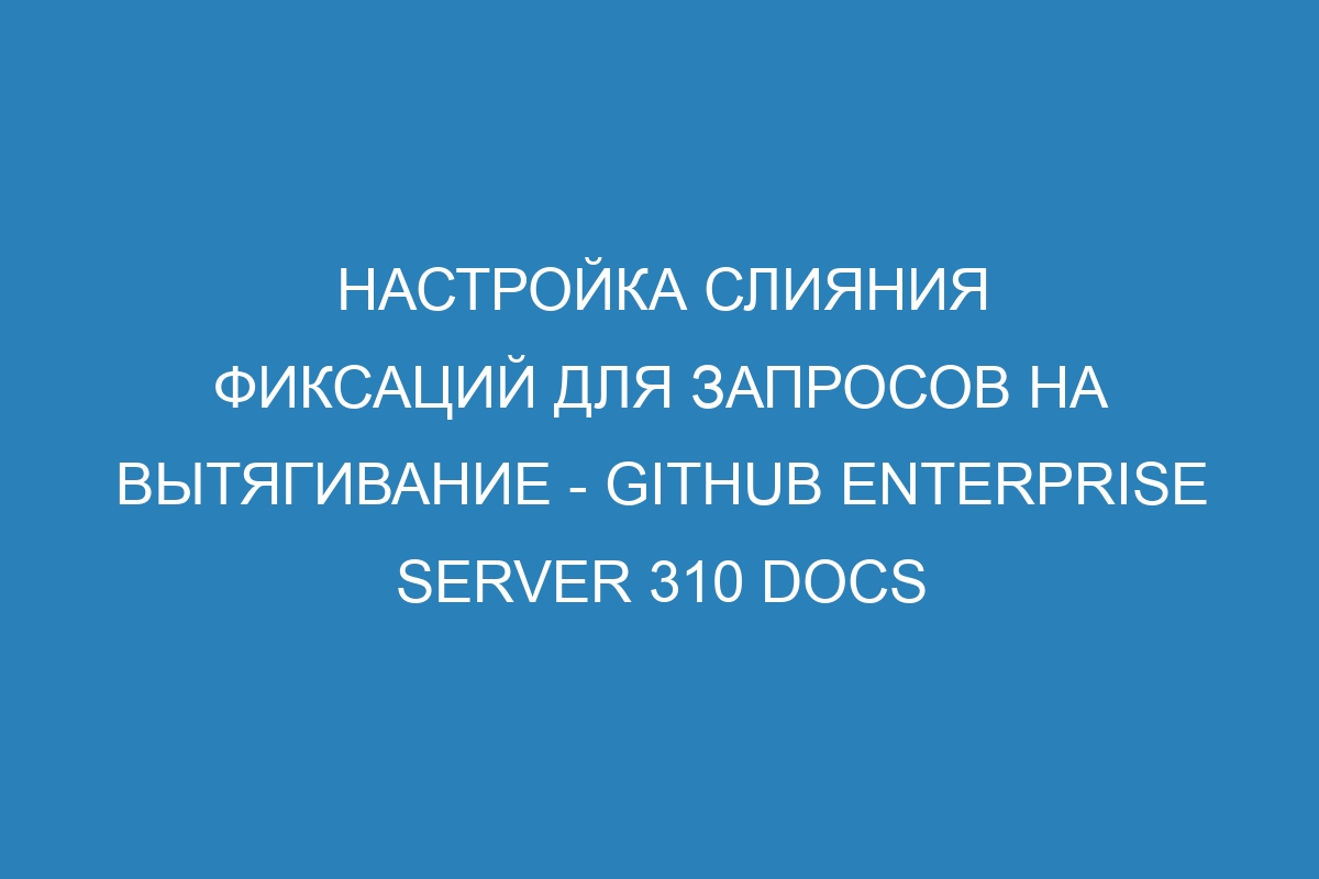 Настройка слияния фиксаций для запросов на вытягивание - GitHub Enterprise Server 310 Docs