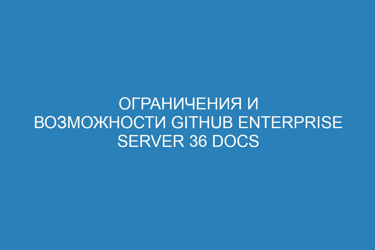 Ограничения и возможности GitHub Enterprise Server 36 Docs