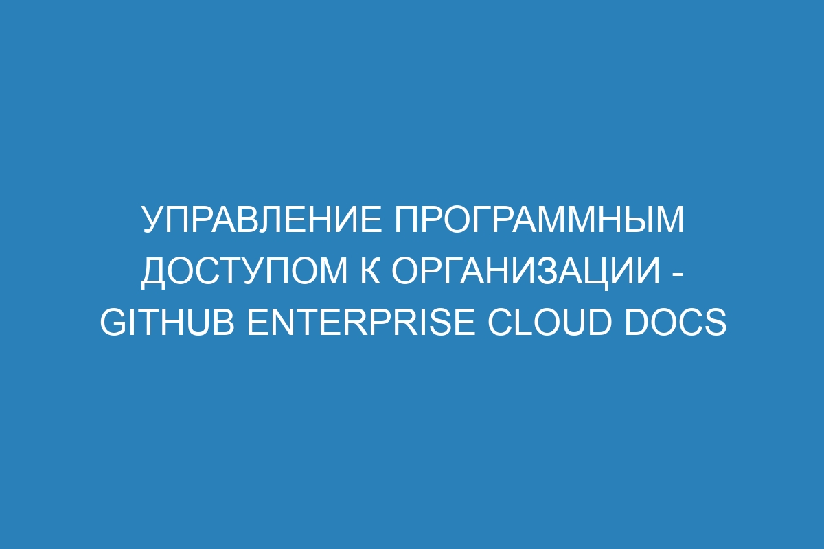 Управление программным доступом к организации - GitHub Enterprise Cloud Docs