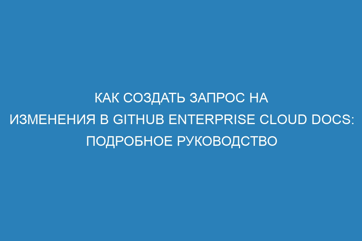 Как создать запрос на изменения в GitHub Enterprise Cloud Docs: подробное руководство