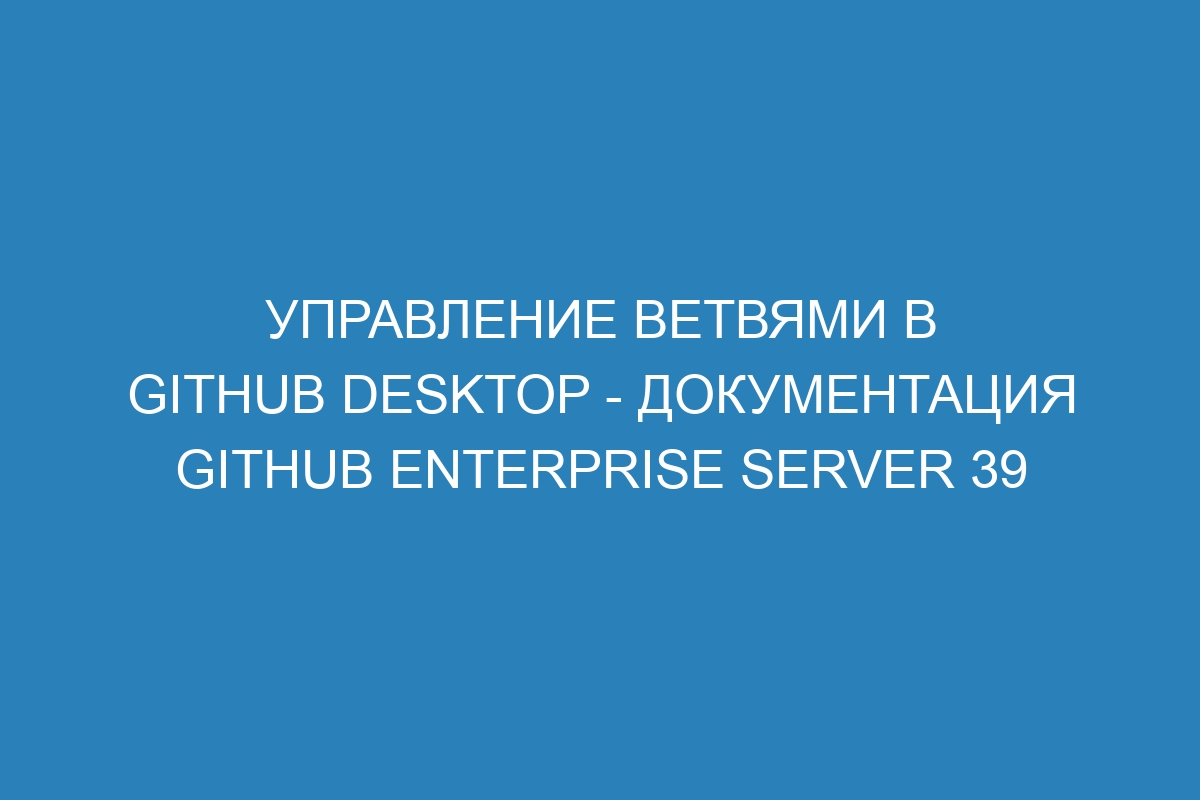 Управление ветвями в GitHub Desktop - документация GitHub Enterprise Server 39