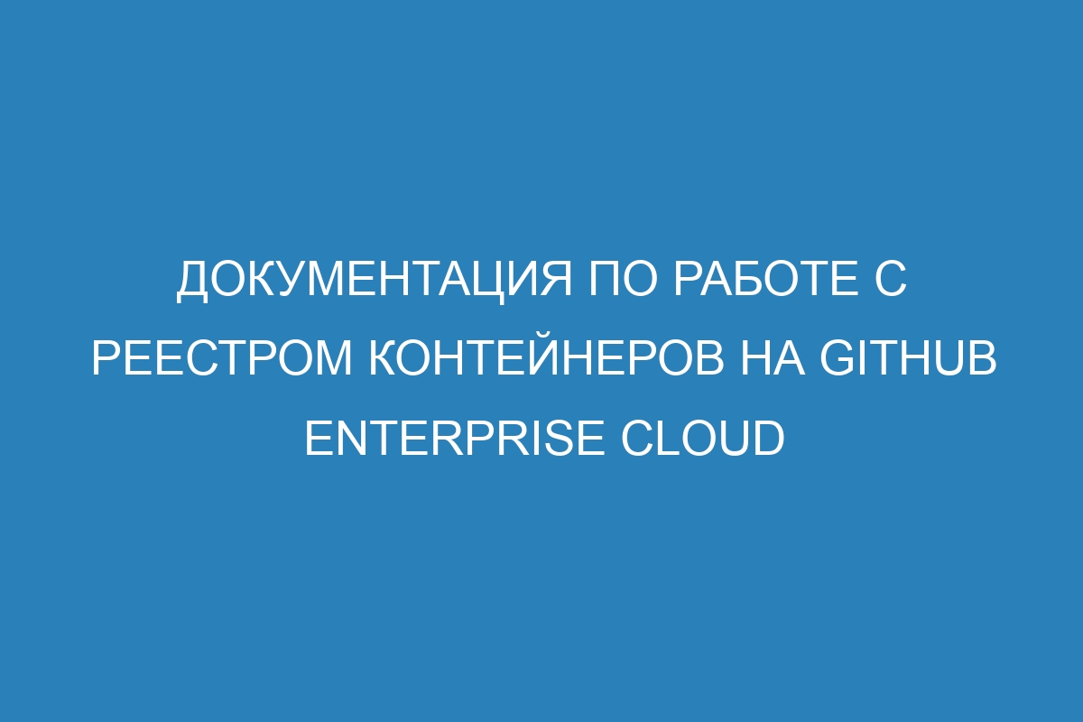 Документация по работе с реестром контейнеров на GitHub Enterprise Cloud