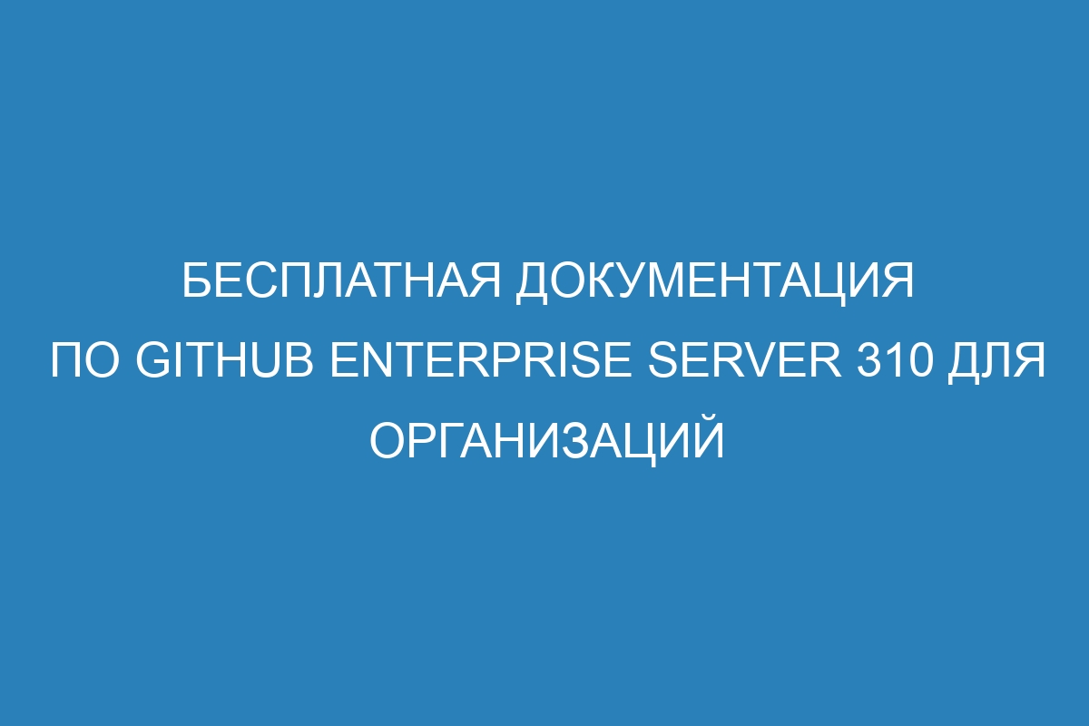 Бесплатная документация по GitHub Enterprise Server 310 для организаций