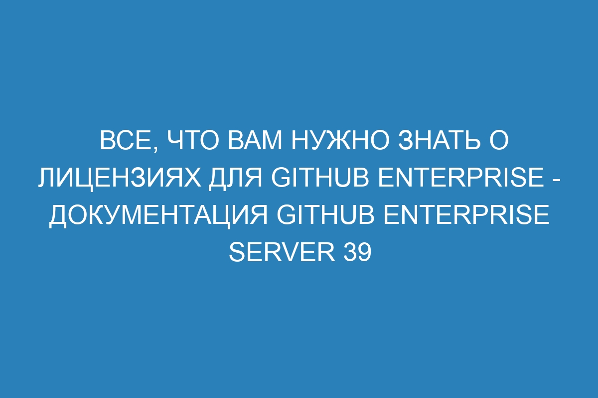 Все, что вам нужно знать о лицензиях для GitHub Enterprise - Документация GitHub Enterprise Server 39