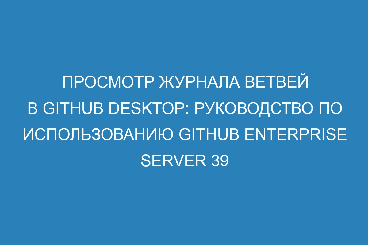 Просмотр журнала ветвей в GitHub Desktop: руководство по использованию GitHub Enterprise Server 39