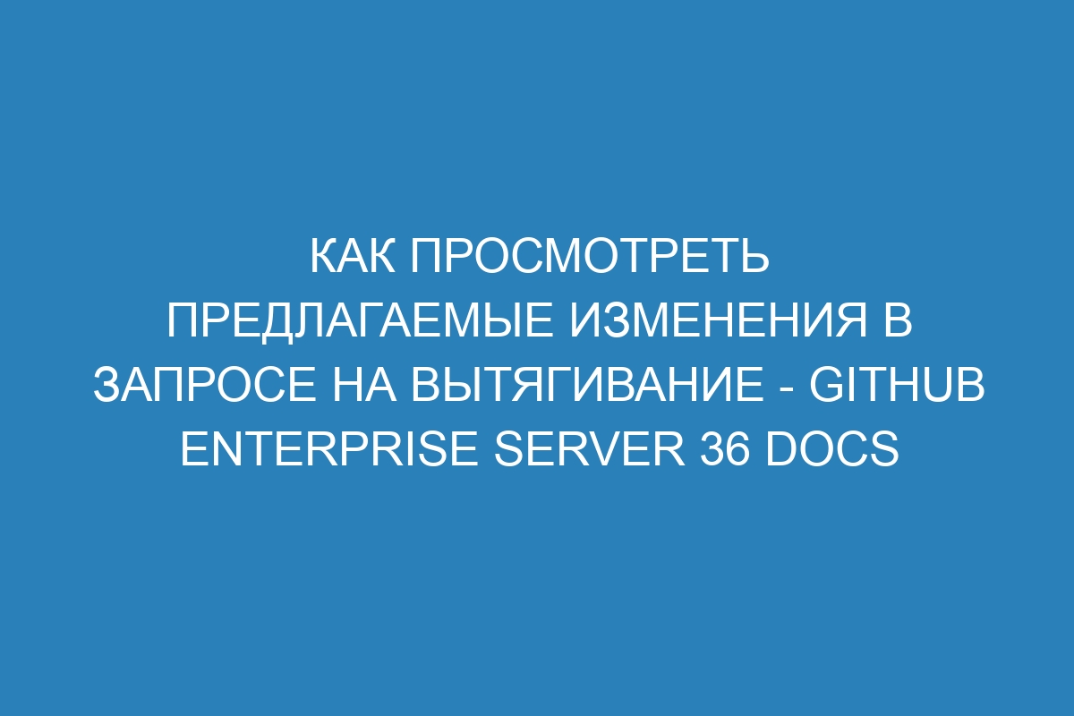 Как просмотреть предлагаемые изменения в запросе на вытягивание - GitHub Enterprise Server 36 Docs