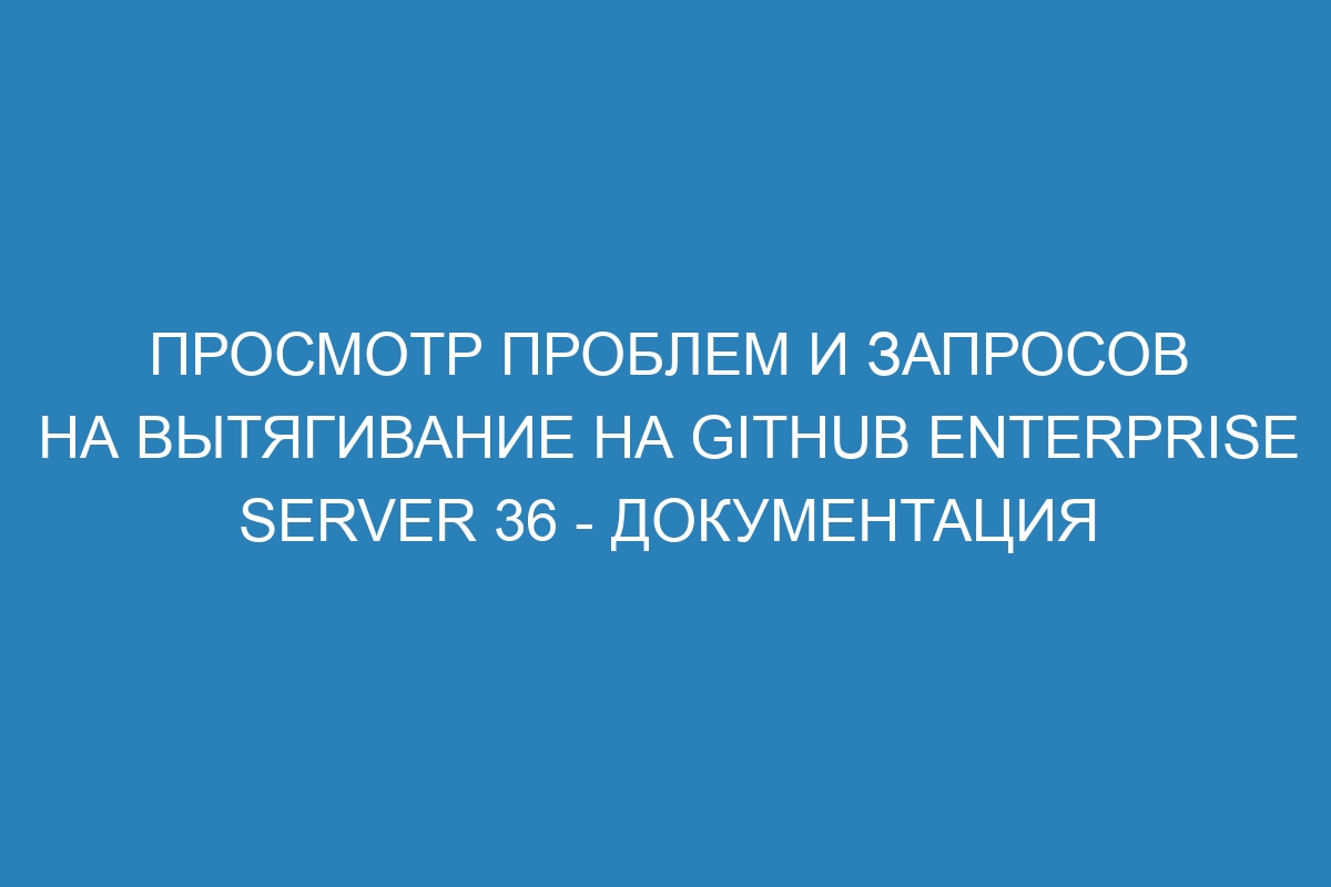 Просмотр проблем и запросов на вытягивание на GitHub Enterprise Server 36 - Документация