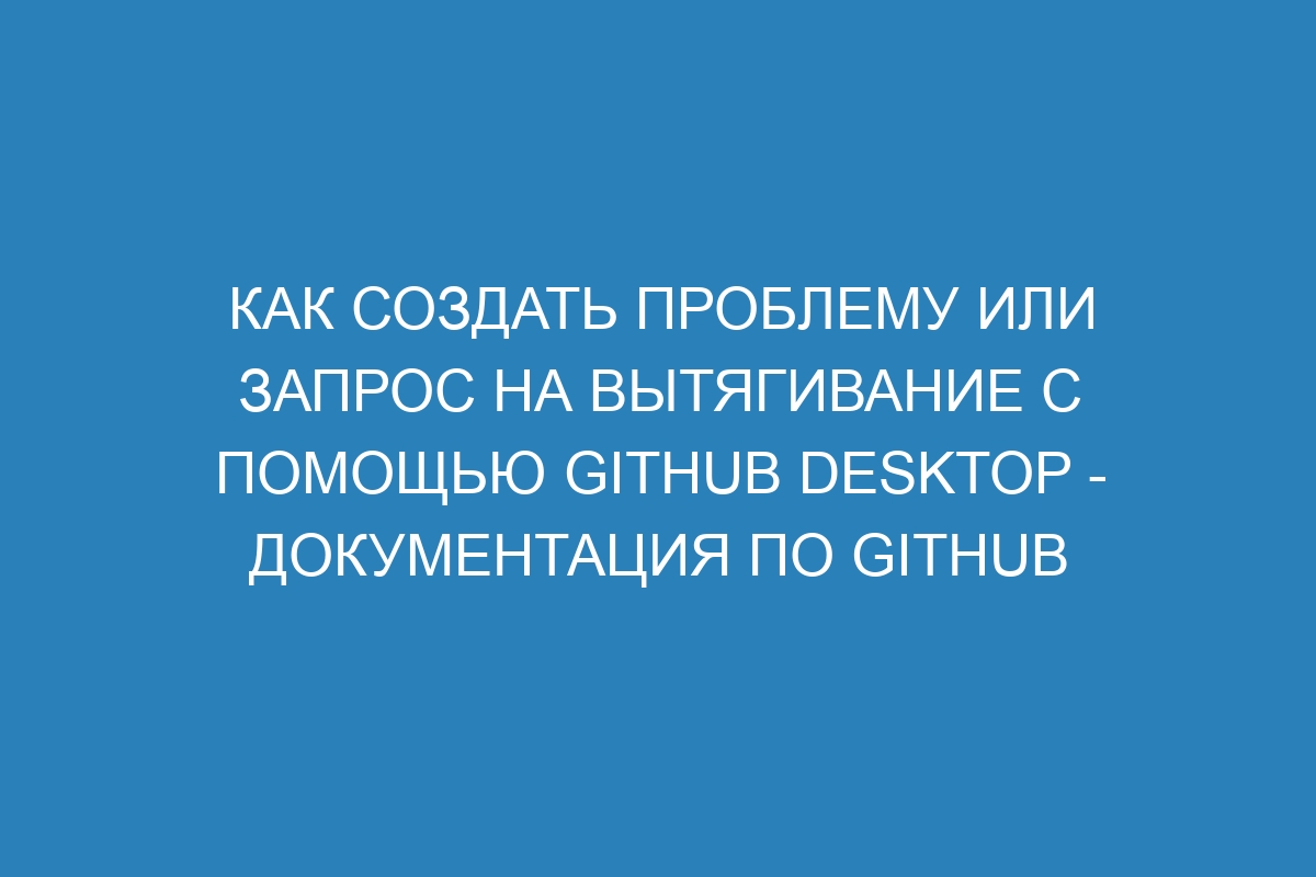 Как создать проблему или запрос на вытягивание с помощью GitHub Desktop - Документация по GitHub