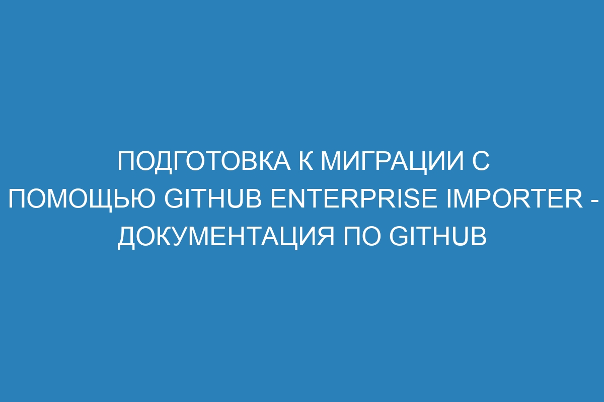 Подготовка к миграции с помощью GitHub Enterprise Importer - Документация по GitHub