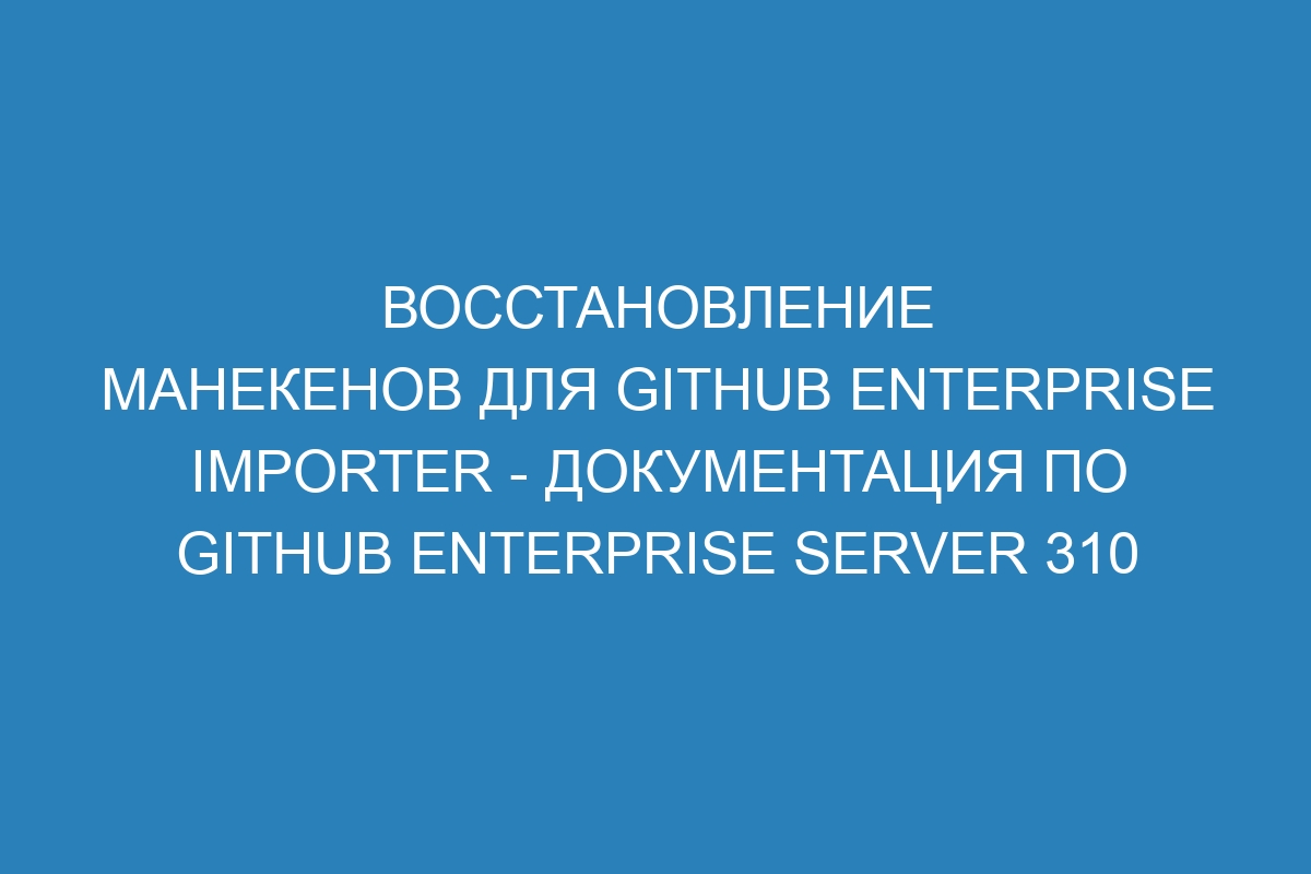 Восстановление манекенов для GitHub Enterprise Importer - Документация по GitHub Enterprise Server 310