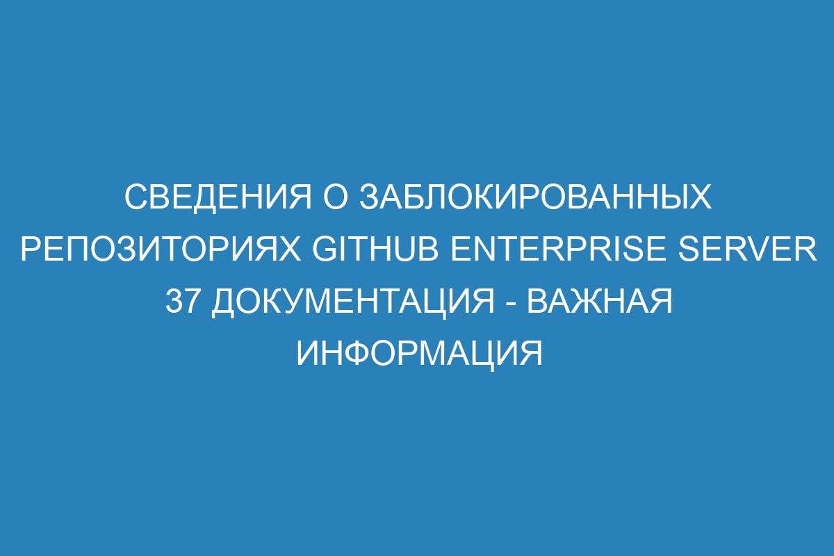 Сведения о заблокированных репозиториях GitHub Enterprise Server 37 Документация - важная информация