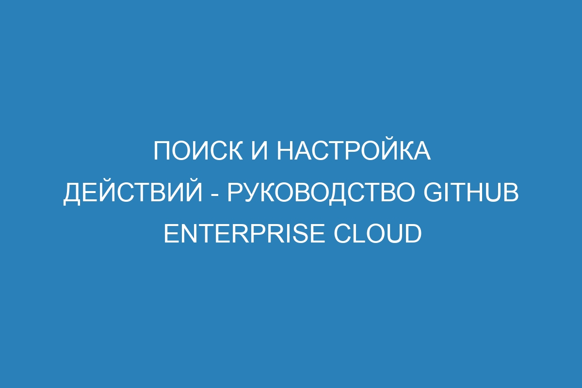 Поиск и настройка действий - Руководство GitHub Enterprise Cloud