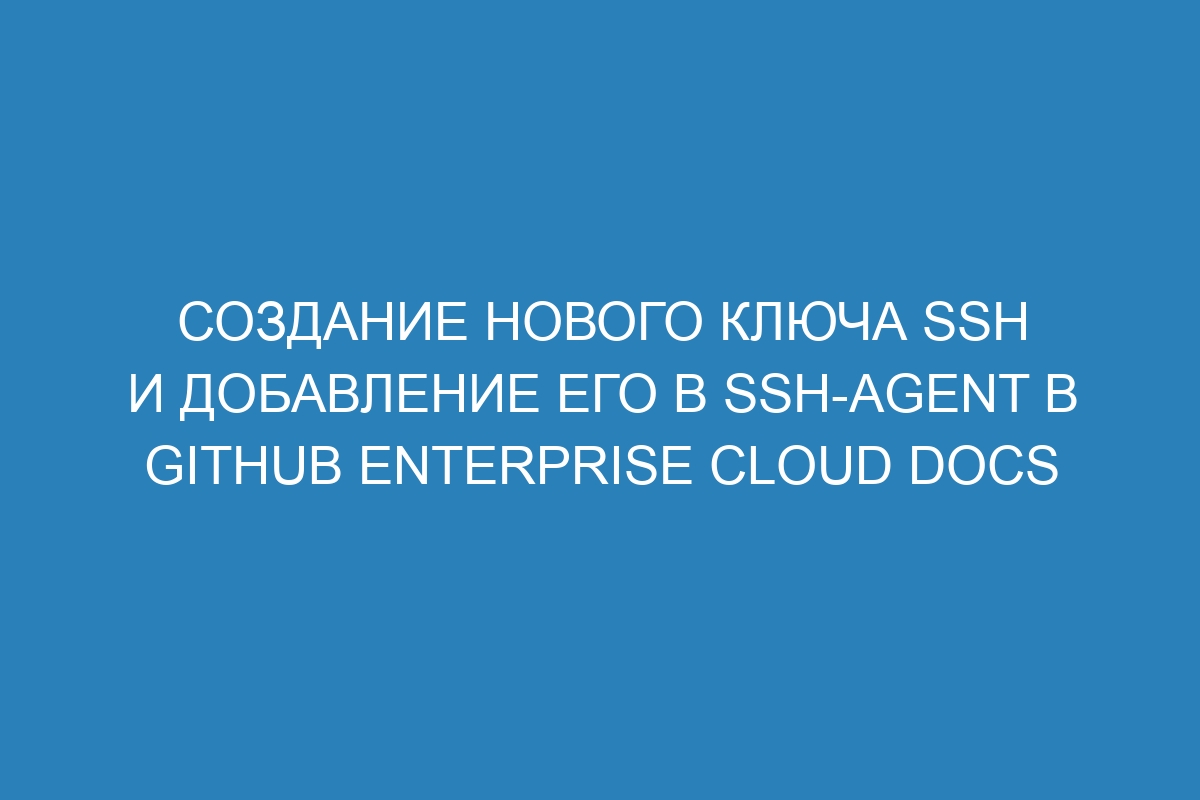 Создание нового ключа SSH и добавление его в ssh-agent в GitHub Enterprise Cloud Docs