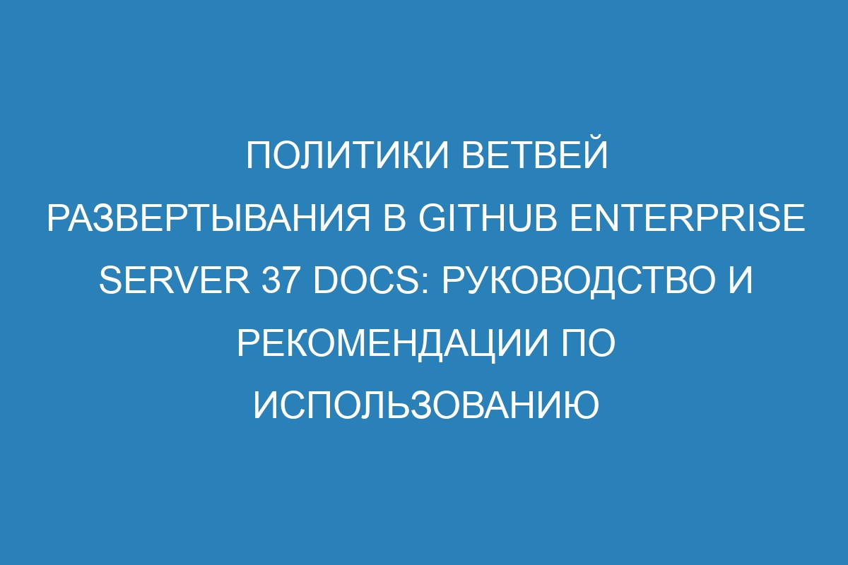Политики ветвей развертывания в GitHub Enterprise Server 37 Docs: руководство и рекомендации по использованию