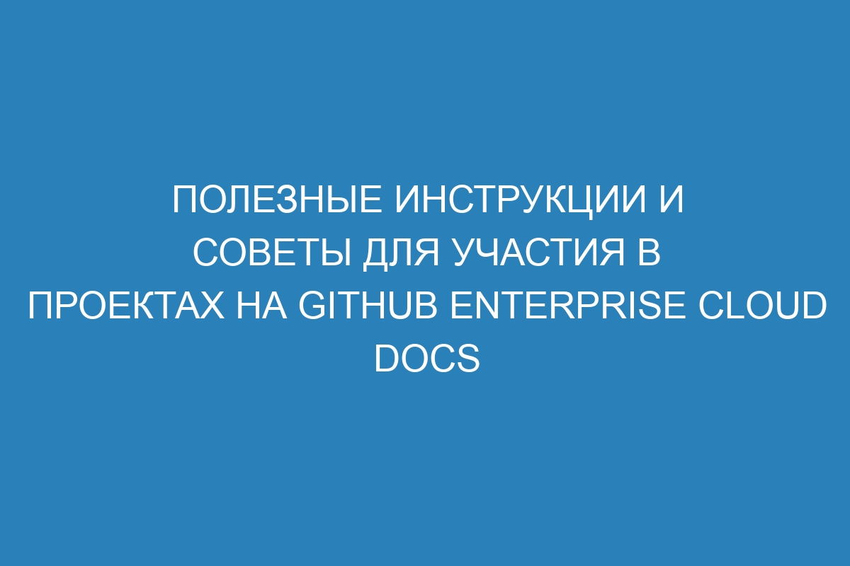 Полезные инструкции и советы для участия в проектах на GitHub Enterprise Cloud Docs