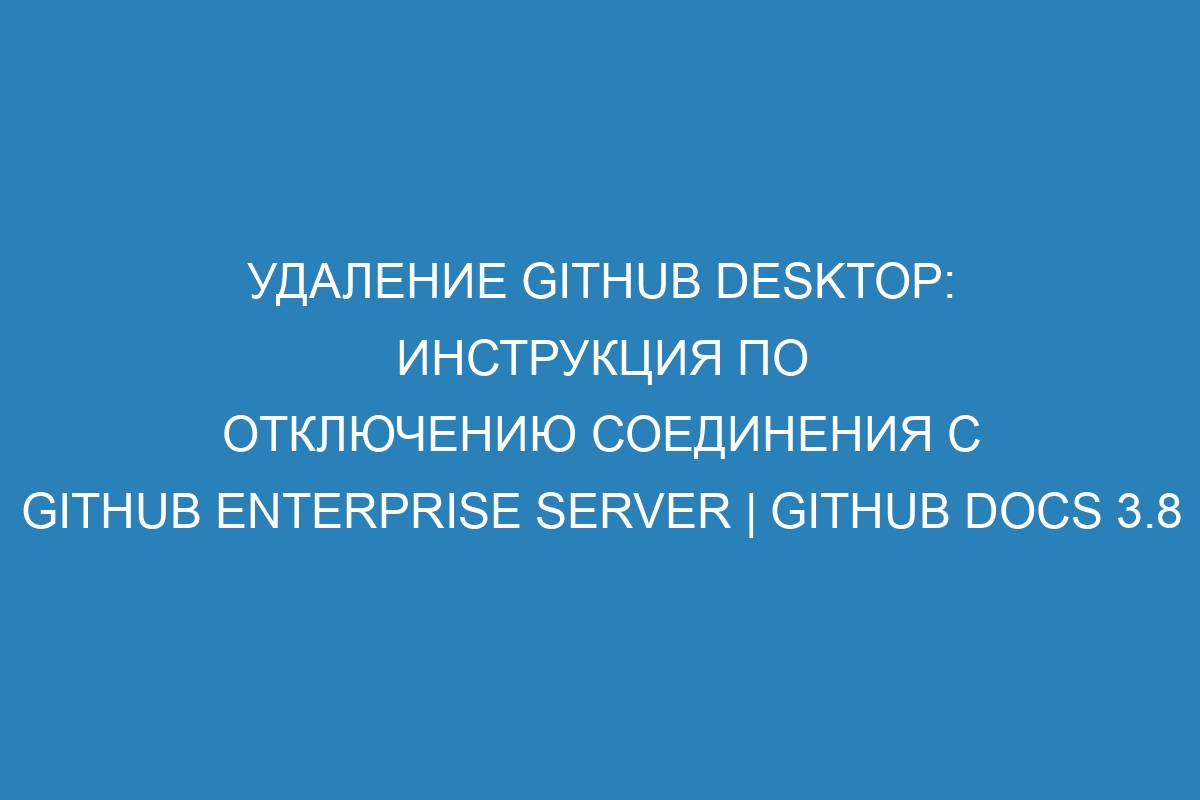 Удаление GitHub Desktop: инструкция по отключению соединения с GitHub Enterprise Server | GitHub Docs 3.8