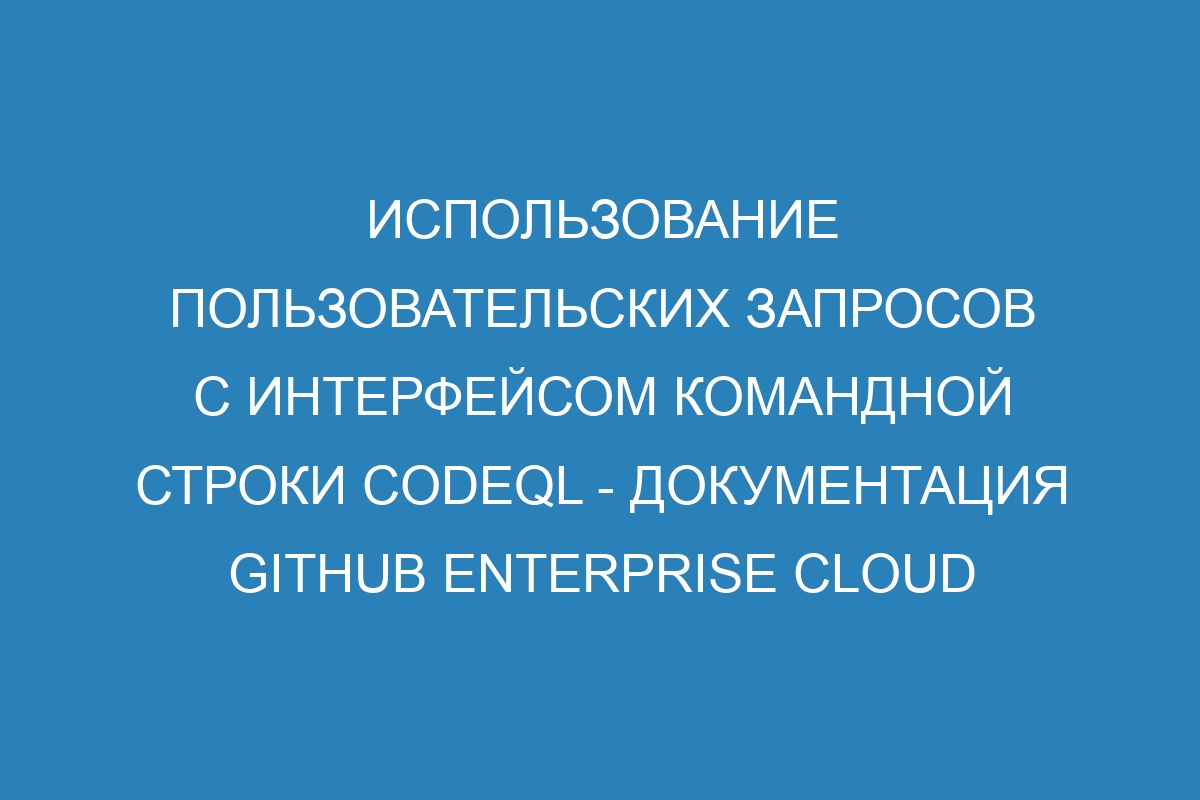 Использование пользовательских запросов с интерфейсом командной строки CodeQL - документация GitHub Enterprise Cloud