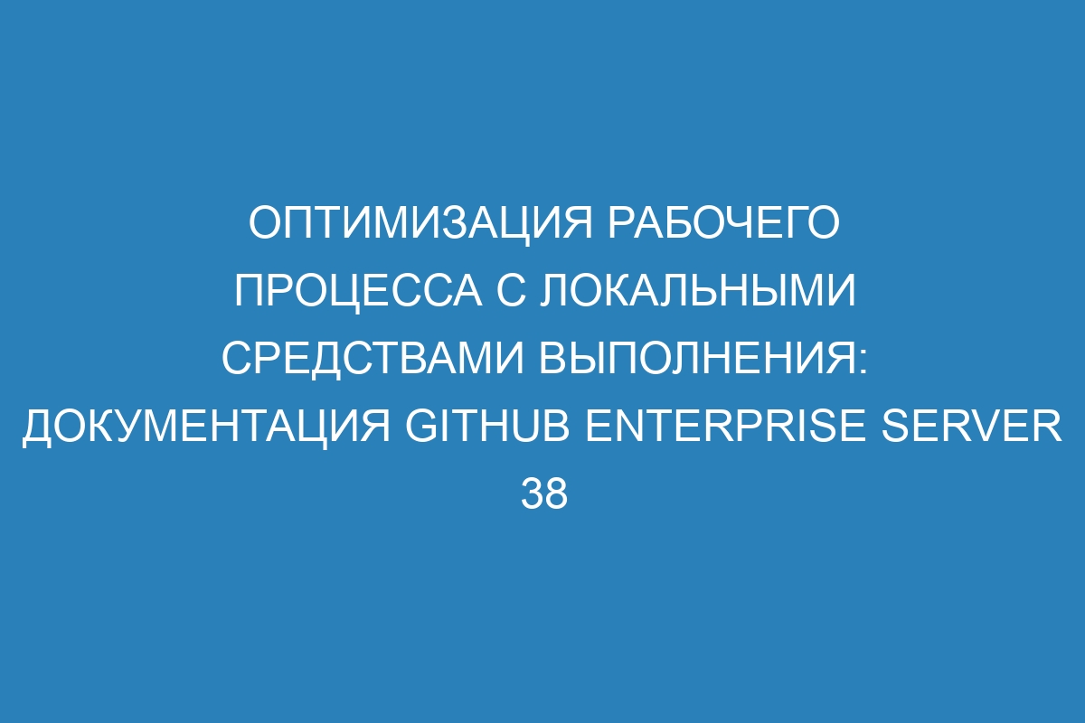 Оптимизация рабочего процесса с локальными средствами выполнения: документация GitHub Enterprise Server 38