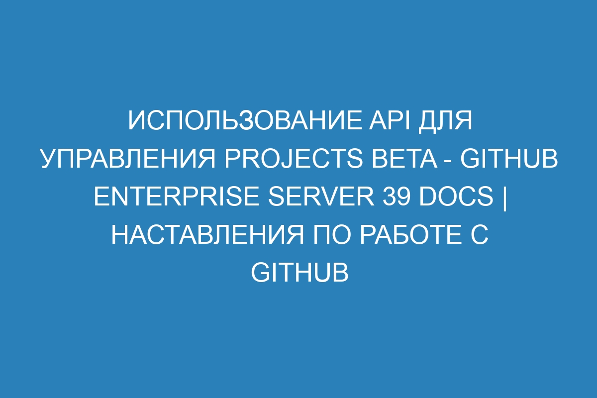 Использование API для управления Projects beta - GitHub Enterprise Server 39 Docs | Наставления по работе с GitHub