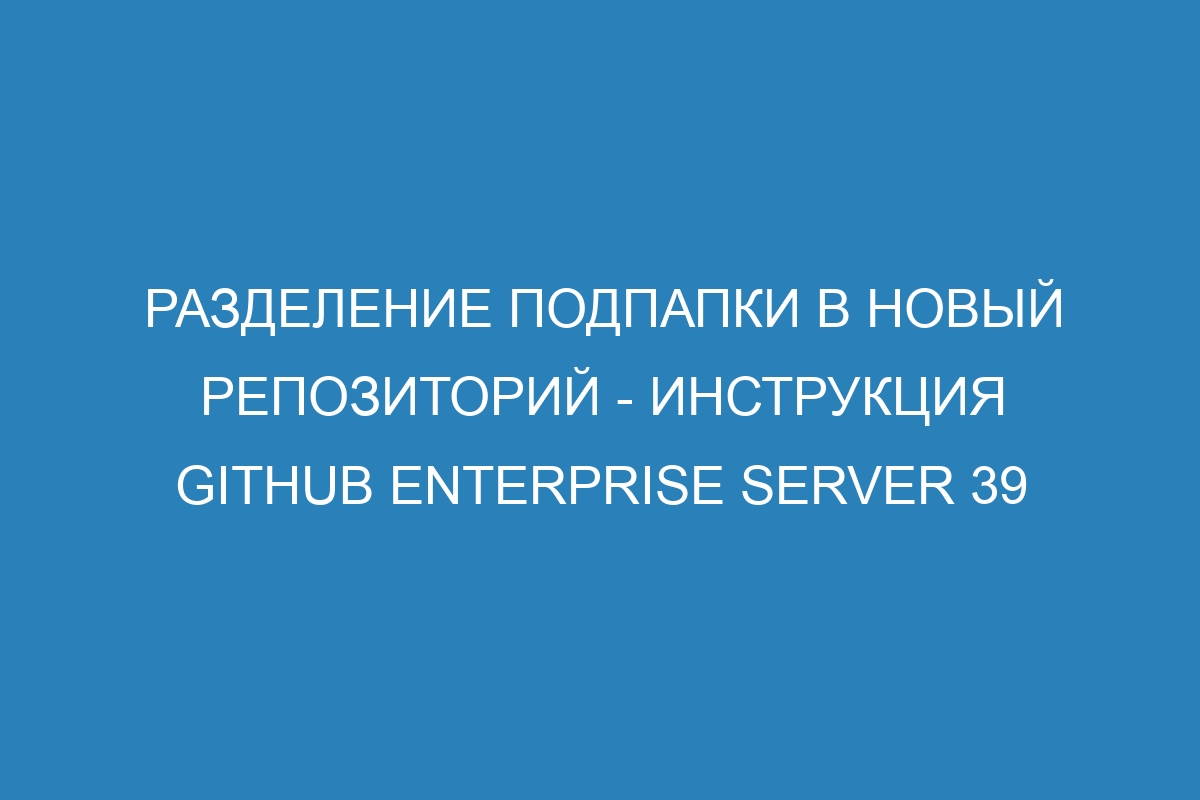 Разделение подпапки в новый репозиторий - инструкция GitHub Enterprise Server 39