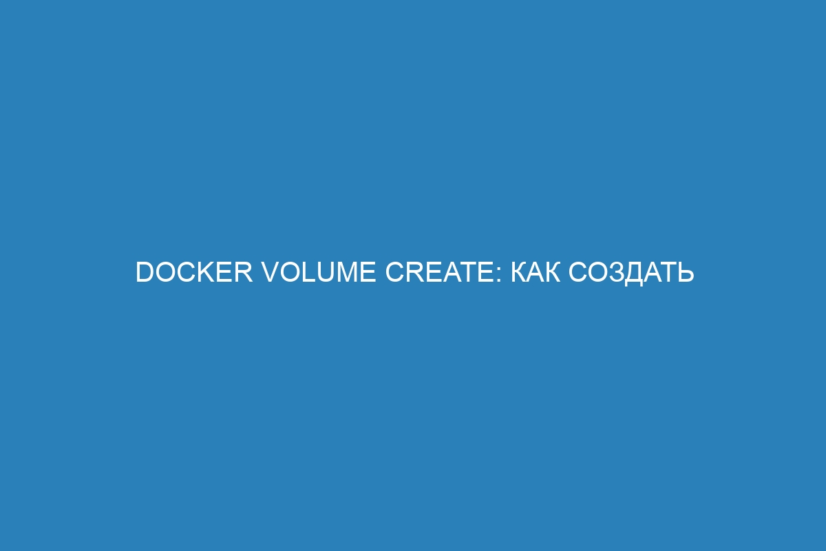 Docker volume create: как создать Docker контейнер с помощью команды Docker volume create