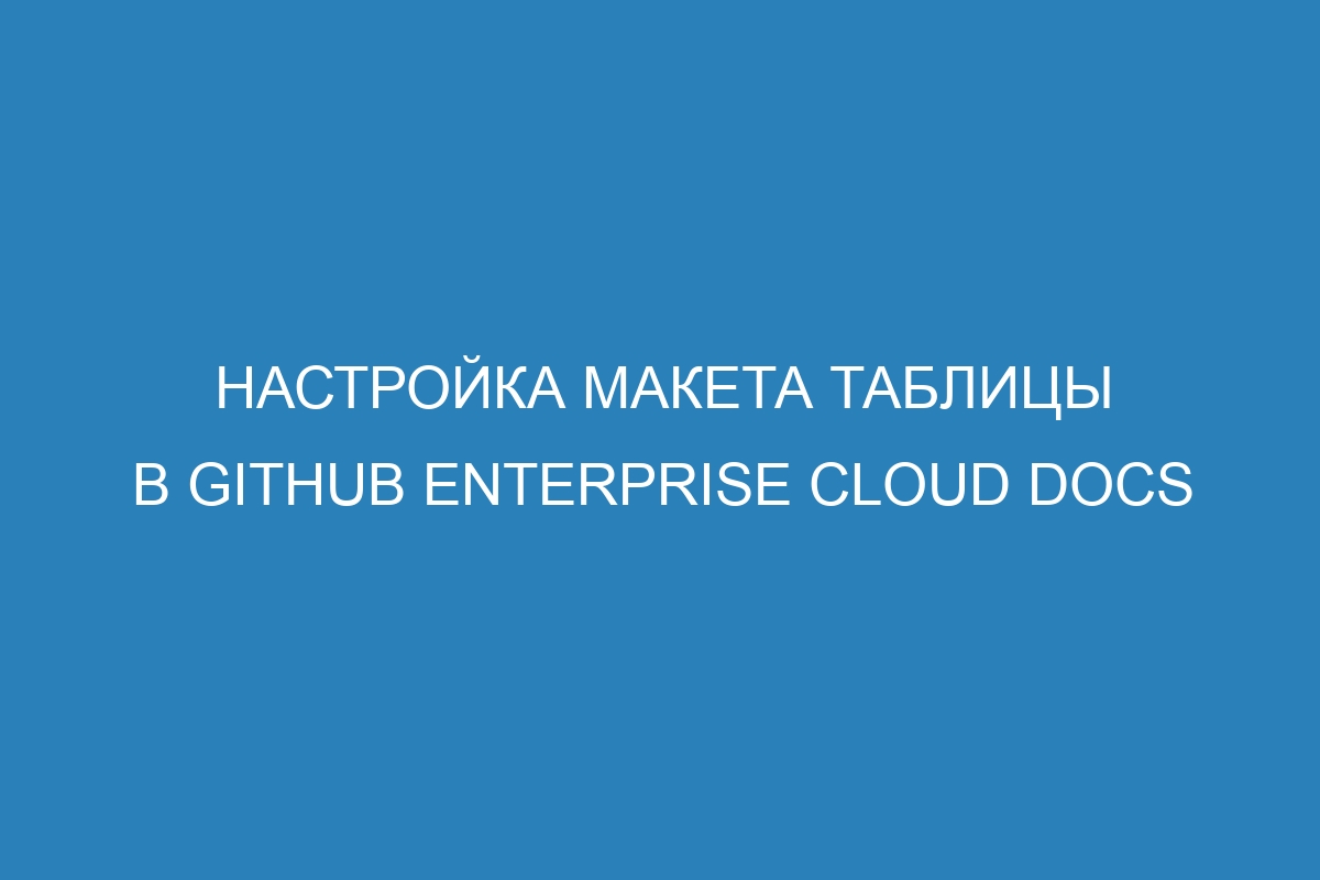 Настройка макета таблицы в GitHub Enterprise Cloud Docs