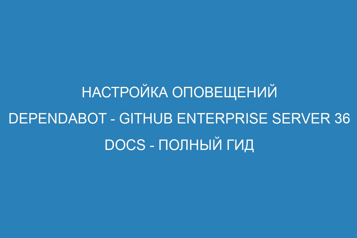 Настройка оповещений Dependabot - GitHub Enterprise Server 36 Docs - полный гид