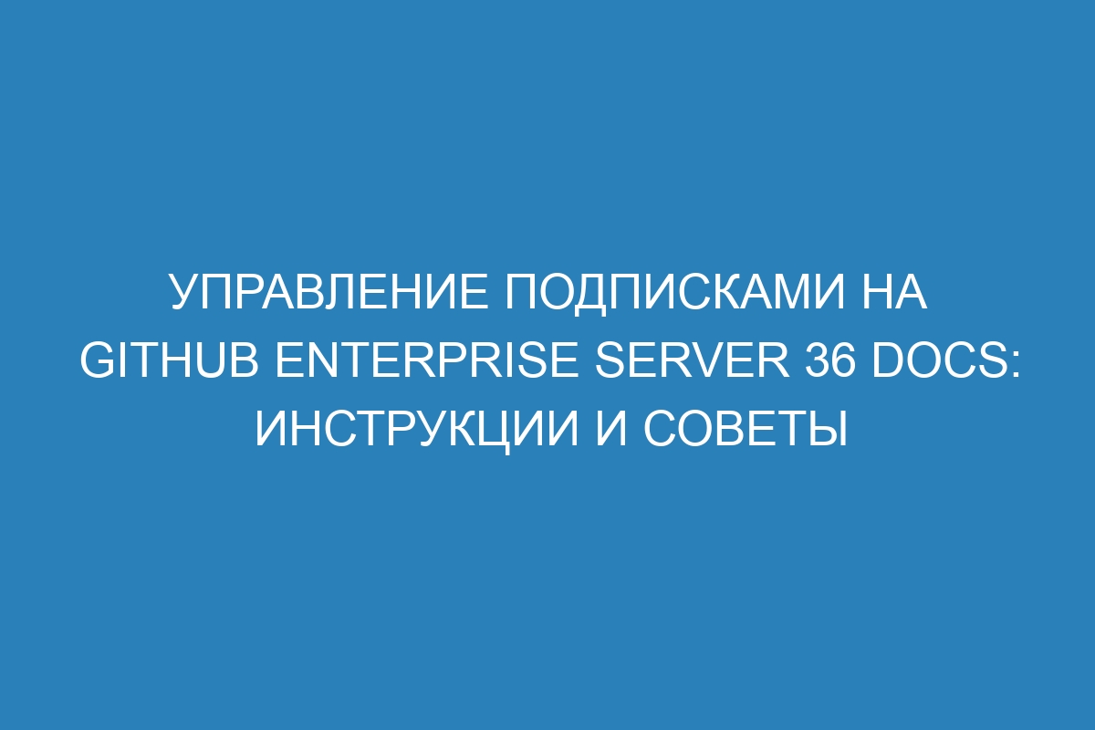 Управление подписками на GitHub Enterprise Server 36 Docs: инструкции и советы