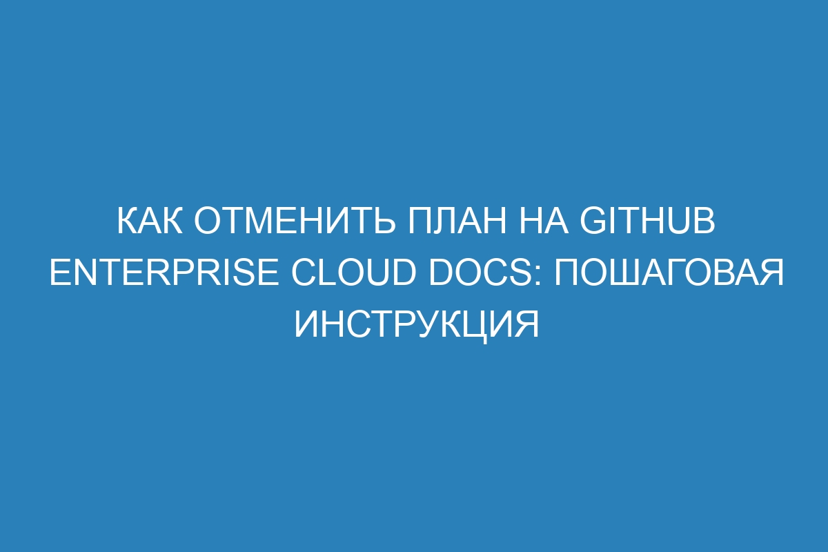 Как отменить план на GitHub Enterprise Cloud Docs: пошаговая инструкция