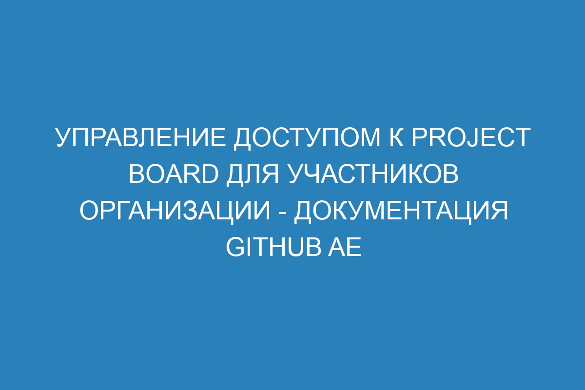 Управление доступом к project board для участников организации - документация GitHub AE