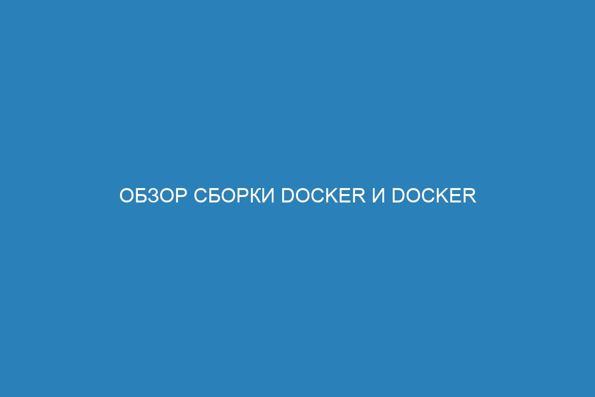 Обзор сборки Docker и Docker контейнера: основные принципы работы и возможности